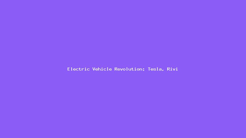 Electric Vehicle Revolution: Tesla, Rivian, and the Future of Transportation